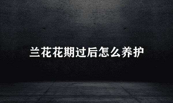 兰花花期过后怎么养护
