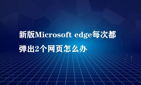新版Microsoft edge每次都弹出2个网页怎么办