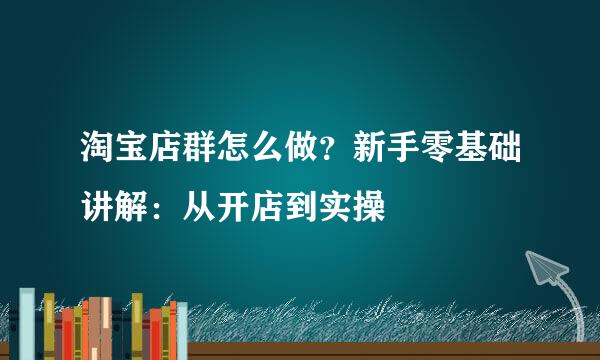 淘宝店群怎么做？新手零基础讲解：从开店到实操