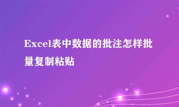 Excel表中数据的批注怎样批量复制粘贴