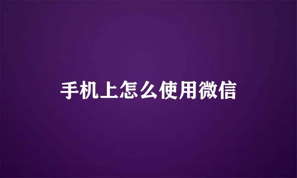 手机上怎么使用微信