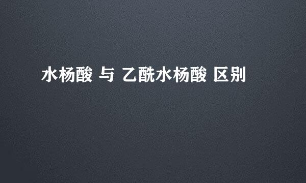 水杨酸 与 乙酰水杨酸 区别