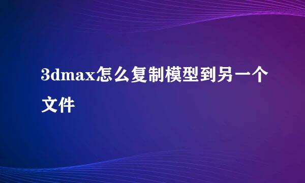 3dmax怎么复制模型到另一个文件