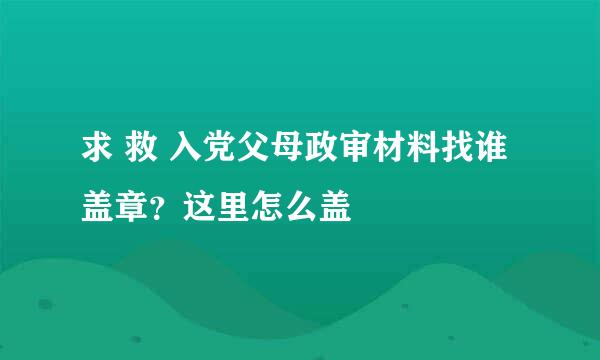 求 救 入党父母政审材料找谁盖章？这里怎么盖