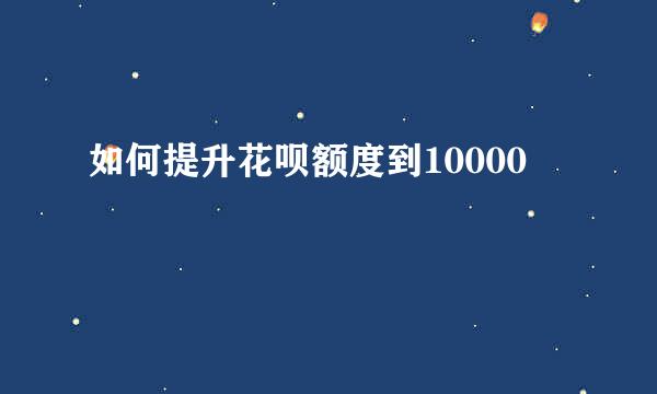 如何提升花呗额度到10000