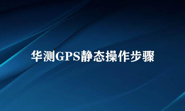 华测GPS静态操作步骤