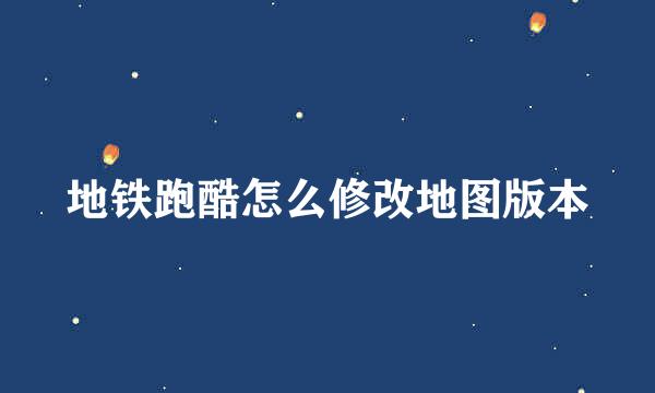 地铁跑酷怎么修改地图版本