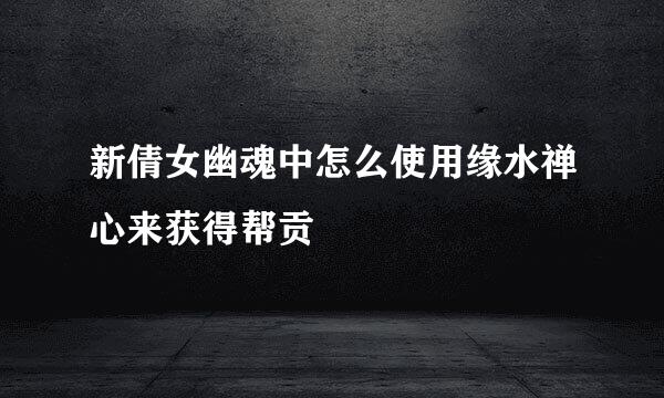新倩女幽魂中怎么使用缘水禅心来获得帮贡