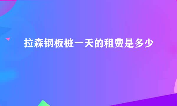 拉森钢板桩一天的租费是多少