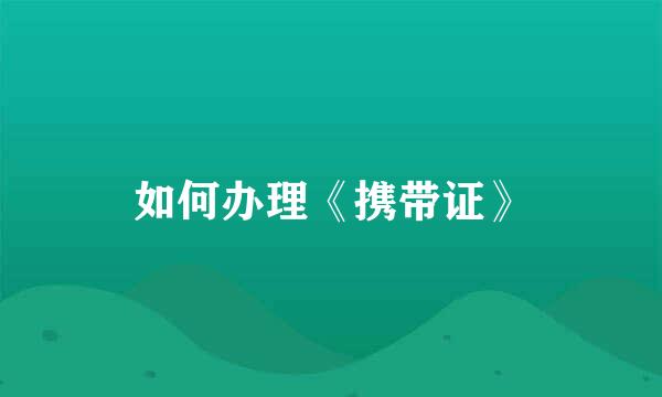 如何办理《携带证》