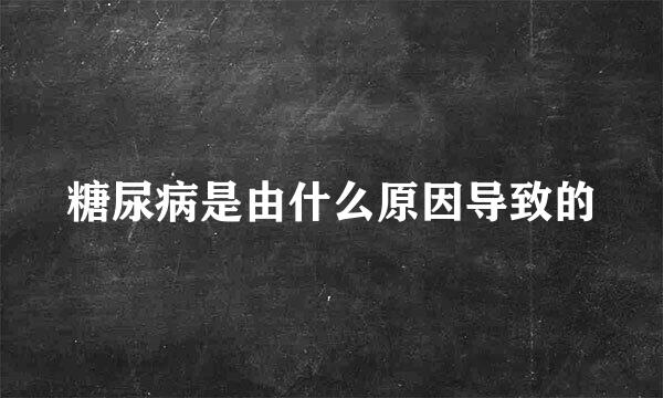 糖尿病是由什么原因导致的