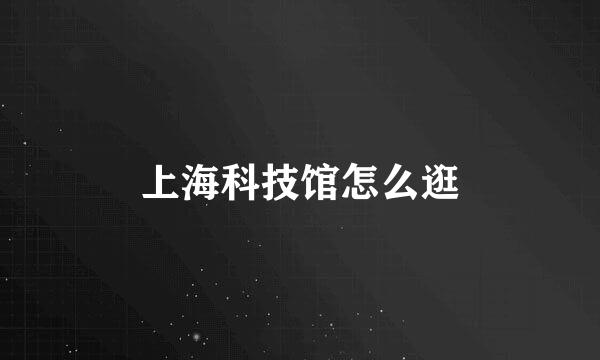 上海科技馆怎么逛