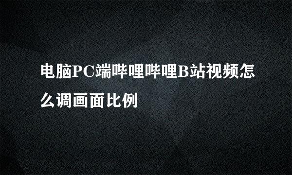 电脑PC端哔哩哔哩B站视频怎么调画面比例
