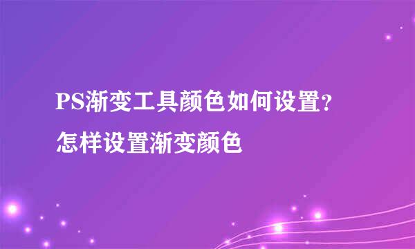 PS渐变工具颜色如何设置？怎样设置渐变颜色
