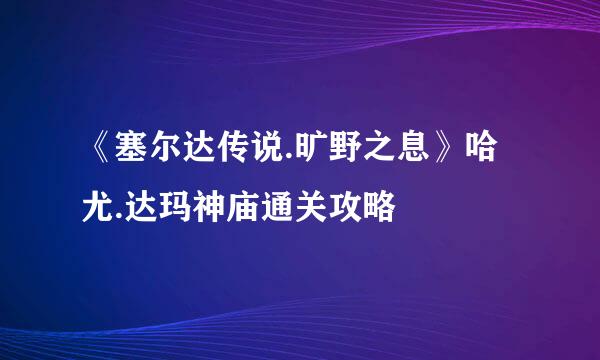 《塞尔达传说.旷野之息》哈尤.达玛神庙通关攻略