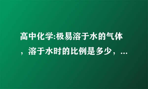 高中化学:极易溶于水的气体，溶于水时的比例是多少，请例举出来（只知道氨与水是700:1）