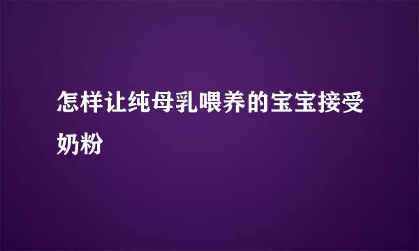 怎样让纯母乳喂养的宝宝接受奶粉