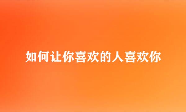 如何让你喜欢的人喜欢你