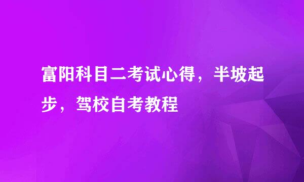 富阳科目二考试心得，半坡起步，驾校自考教程