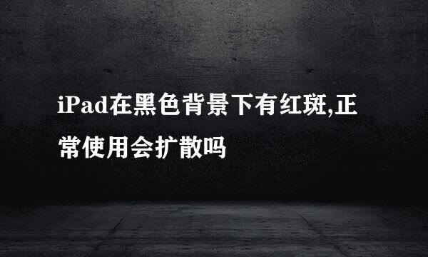 iPad在黑色背景下有红斑,正常使用会扩散吗