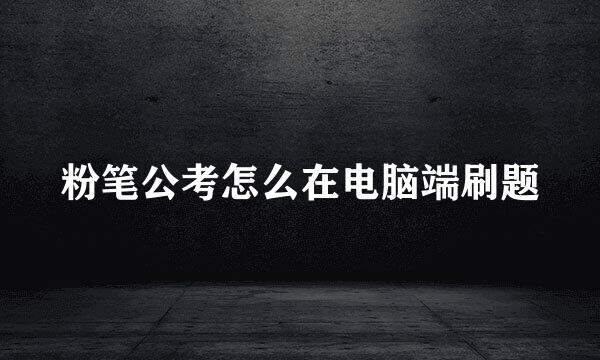 粉笔公考怎么在电脑端刷题