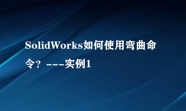 SolidWorks如何使用弯曲命令？---实例1