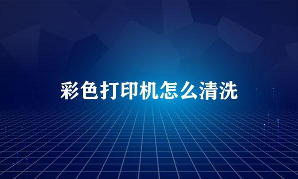 彩色打印机怎么清洗