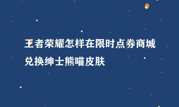 王者荣耀怎样在限时点券商城兑换绅士熊喵皮肤