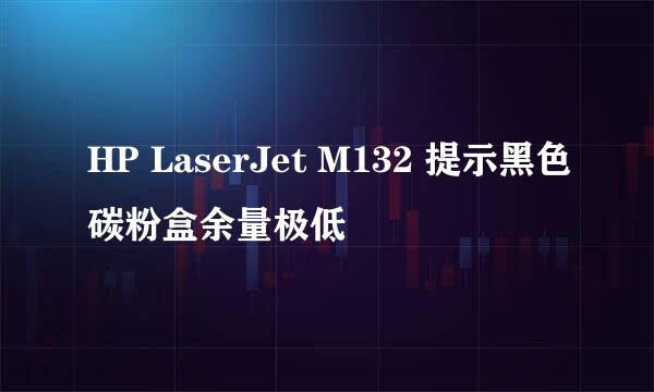 HP LaserJet M132 提示黑色碳粉盒余量极低