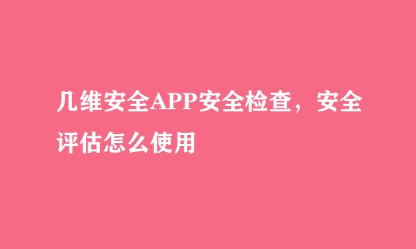 几维安全APP安全检查，安全评估怎么使用
