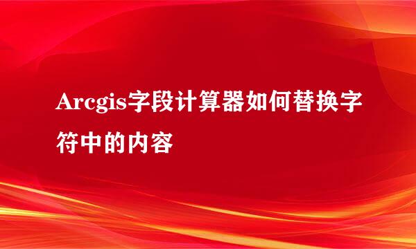 Arcgis字段计算器如何替换字符中的内容
