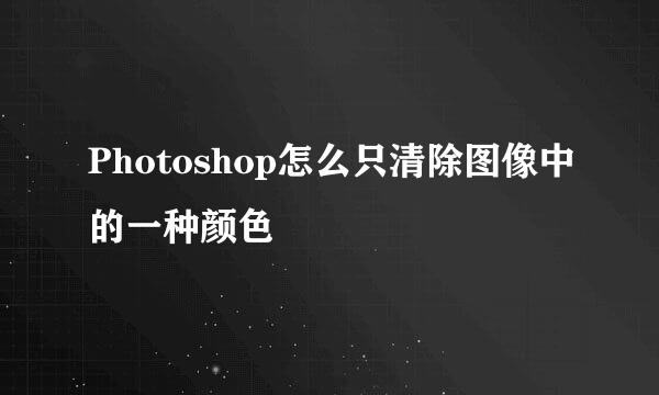 Photoshop怎么只清除图像中的一种颜色