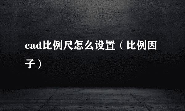 cad比例尺怎么设置（比例因子）