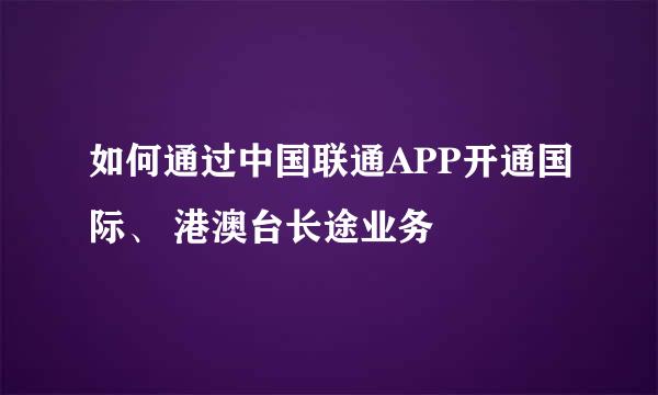 如何通过中国联通APP开通国际、 港澳台长途业务