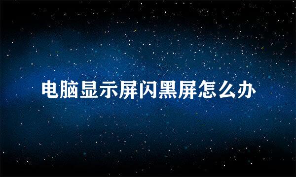 电脑显示屏闪黑屏怎么办