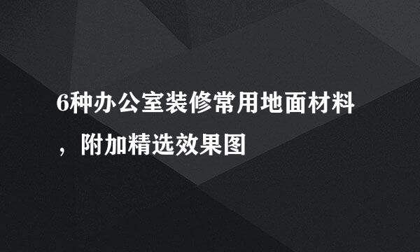6种办公室装修常用地面材料，附加精选效果图