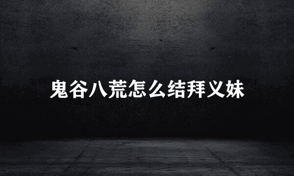 鬼谷八荒怎么结拜义妹