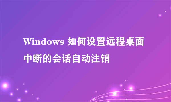 Windows 如何设置远程桌面中断的会话自动注销