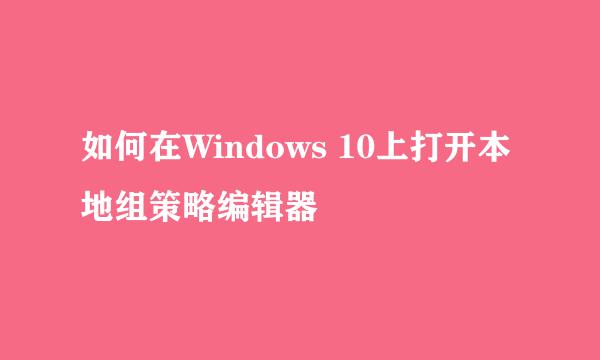 如何在Windows 10上打开本地组策略编辑器