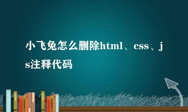 小飞兔怎么删除html、css、js注释代码