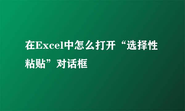 在Excel中怎么打开“选择性粘贴”对话框
