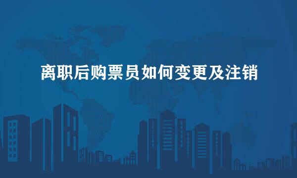 离职后购票员如何变更及注销