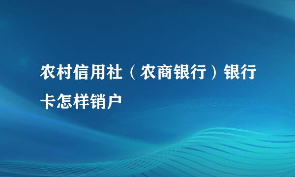 农村信用社（农商银行）银行卡怎样销户