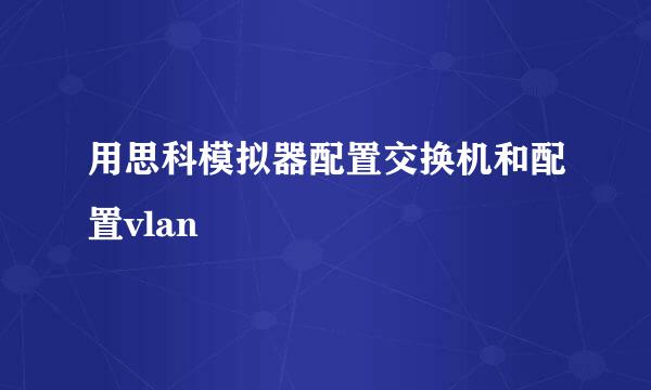 用思科模拟器配置交换机和配置vlan