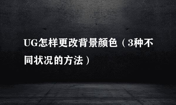 UG怎样更改背景颜色（3种不同状况的方法）