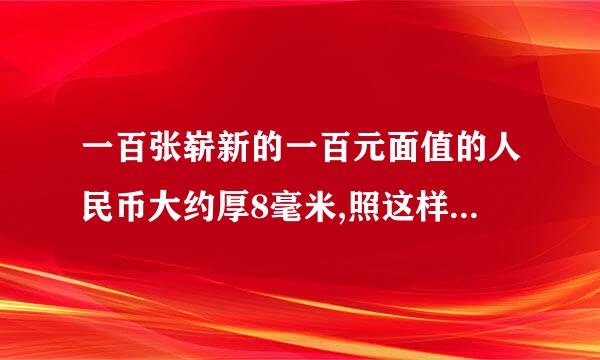 一百张崭新的一百元面值的人民币大约厚8毫米,照这样计算.一万张崭新的一百元面值人民币大约厚多少毫
