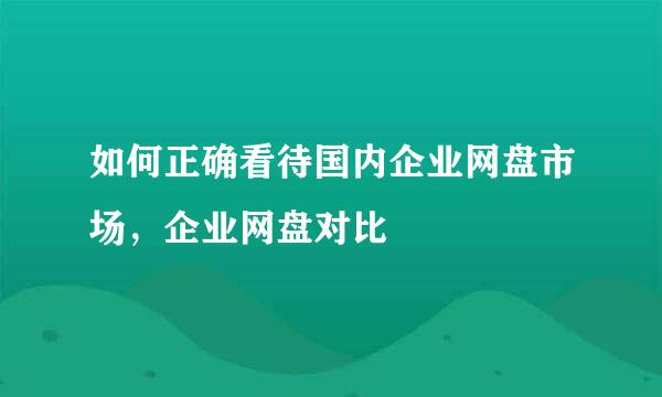 如何正确看待国内企业网盘市场，企业网盘对比