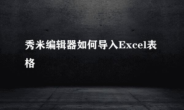 秀米编辑器如何导入Excel表格
