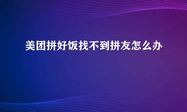美团拼好饭找不到拼友怎么办