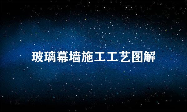 玻璃幕墙施工工艺图解